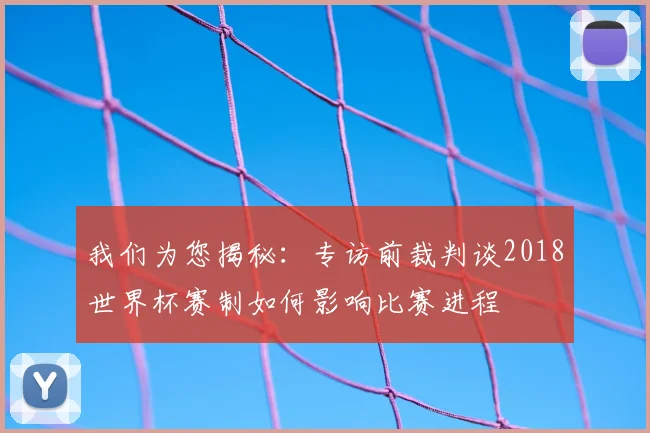 我们为您揭秘：专访前裁判谈2018世界杯赛制如何影响比赛进程