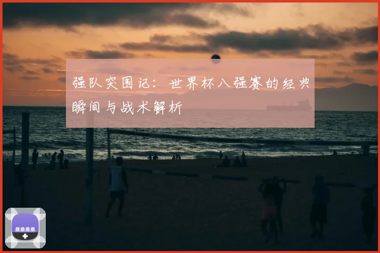 强队突围记：世界杯八强赛的经典瞬间与战术解析