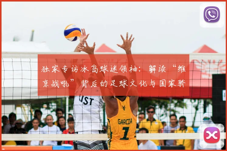 独家专访冰岛球迷领袖：解读“维京战吼”背后的足球文化与国家骄傲