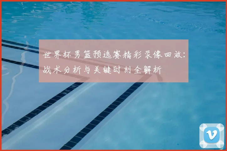 世界杯男篮预选赛精彩录像回放：战术分析与关键时刻全解析