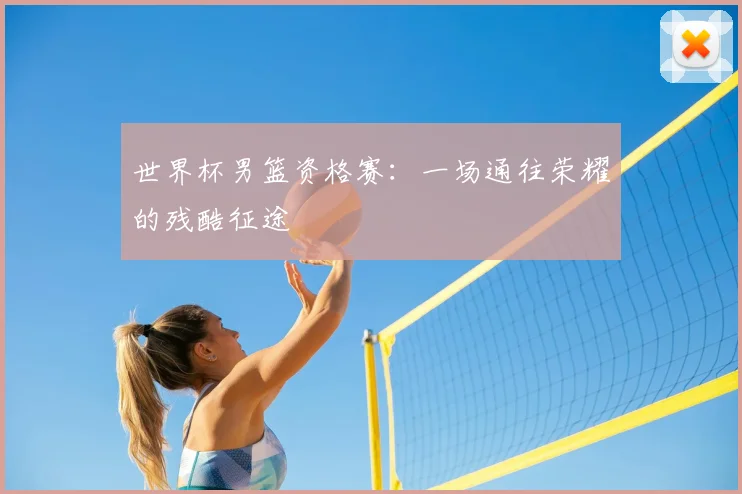世界杯男篮资格赛：一场通往荣耀的残酷征途