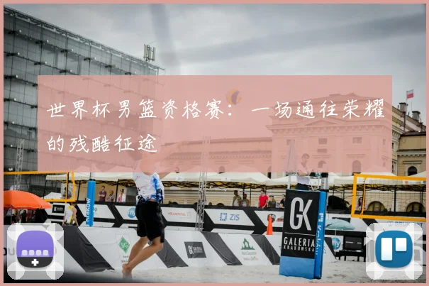 世界杯男篮资格赛：一场通往荣耀的残酷征途