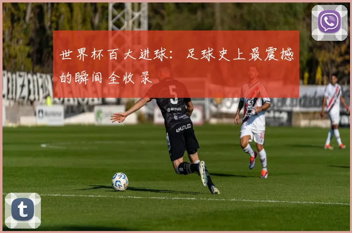世界杯百大进球：足球史上最震撼的瞬间全收录