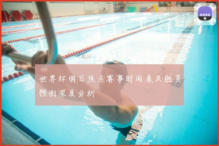 世界杯明日焦点赛事时间表及胜负预测深度分析