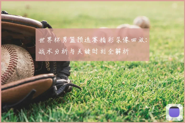 世界杯男篮预选赛精彩录像回放：战术分析与关键时刻全解析