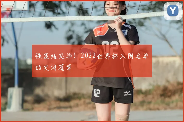 强集结完毕!2022世界杯入围名单的史诗篇章