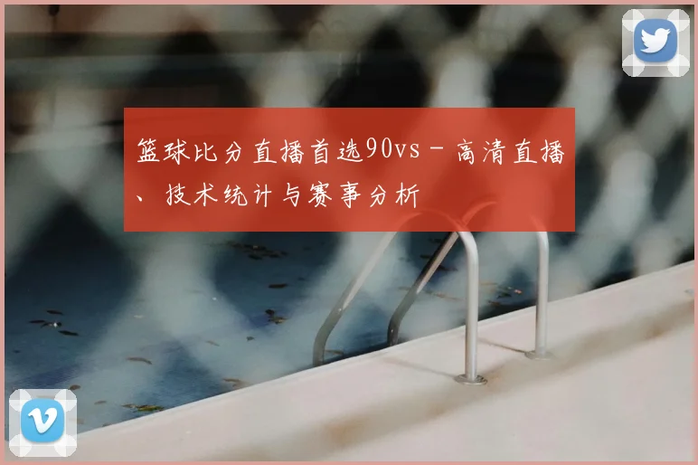 篮球比分直播首选90vs - 高清直播、技术统计与赛事分析