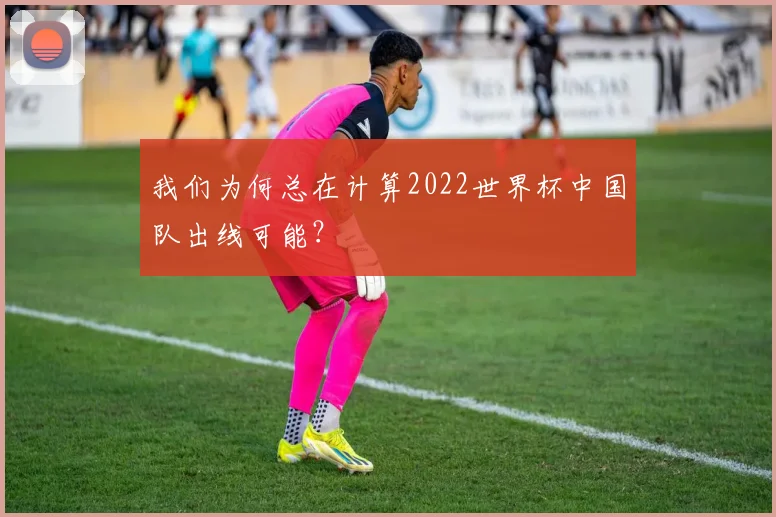 我们为何总在计算2022世界杯中国队出线可能？