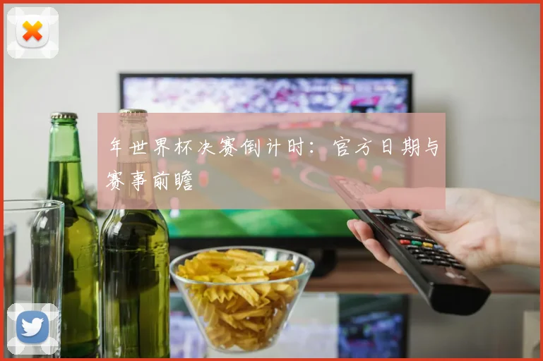 年世界杯决赛倒计时：官方日期与赛事前瞻
