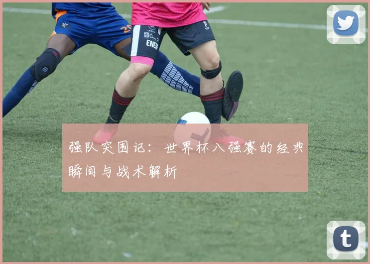 强队突围记：世界杯八强赛的经典瞬间与战术解析
