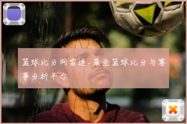 篮球比分网雷速_最全篮球比分与赛事分析平台