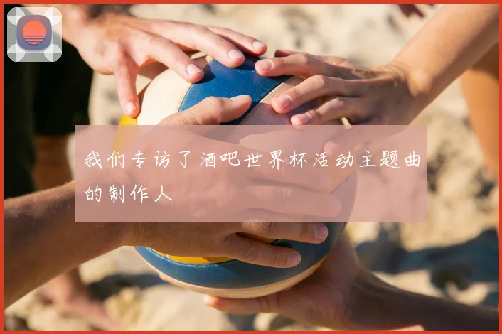 我们专访了酒吧世界杯活动主题曲的制作人