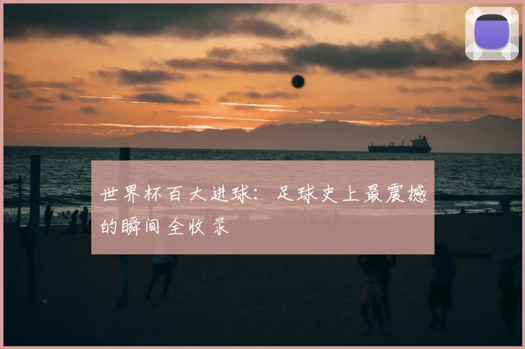 世界杯百大进球：足球史上最震撼的瞬间全收录
