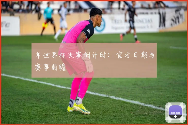 年世界杯决赛倒计时：官方日期与赛事前瞻