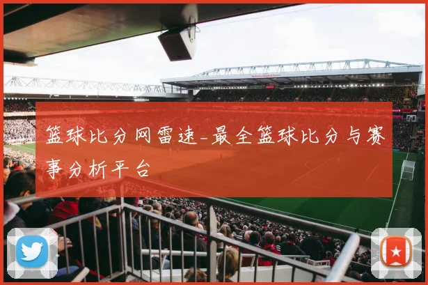 篮球比分网雷速_最全篮球比分与赛事分析平台