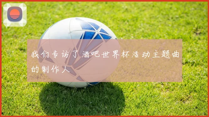 我们专访了酒吧世界杯活动主题曲的制作人