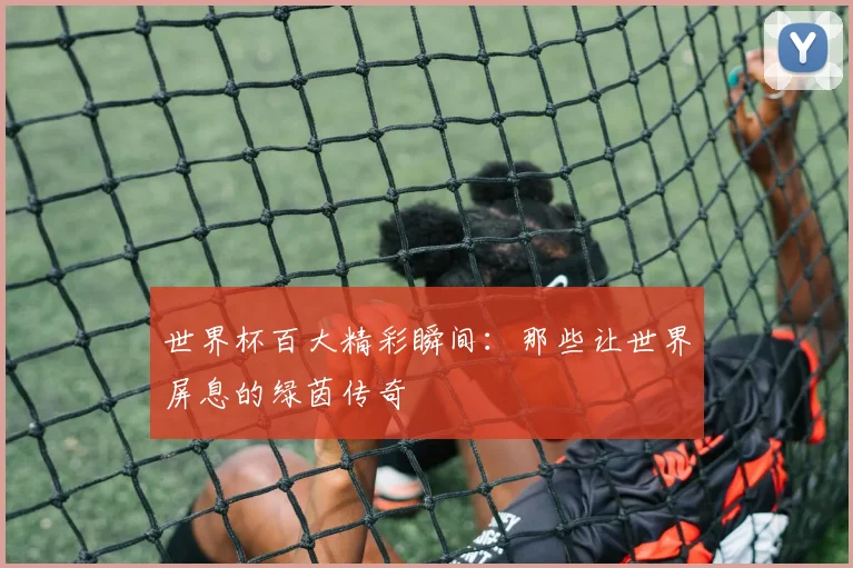 世界杯百大精彩瞬间：那些让世界屏息的绿茵传奇