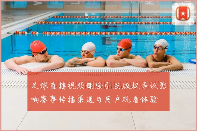 足球直播视频删除引发版权争议影响赛事传播渠道与用户观看体验