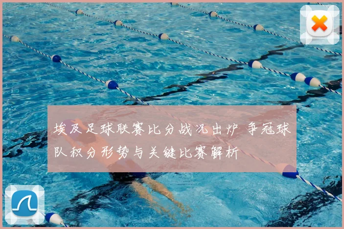 埃及足球联赛比分战况出炉 争冠球队积分形势与关键比赛解析