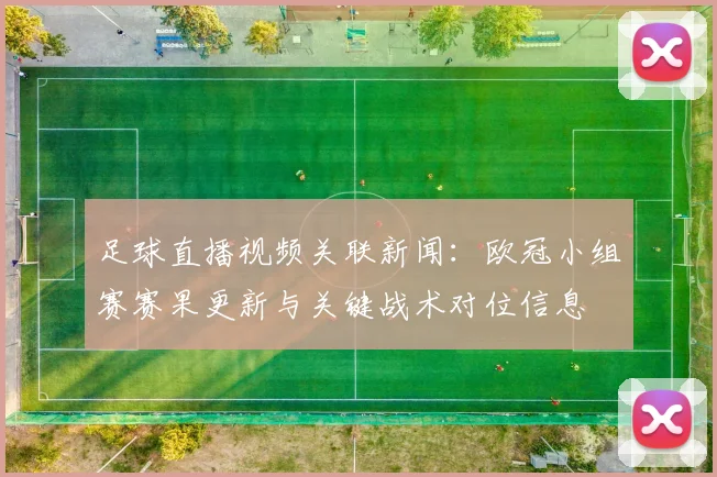 足球直播视频关联新闻：欧冠小组赛赛果更新与关键战术对位信息