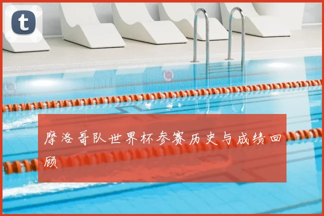 摩洛哥队世界杯参赛历史与成绩回顾