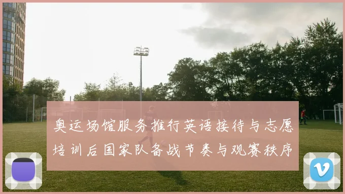 奥运场馆服务推行英语接待与志愿培训后国家队备战节奏与观赛秩序调整