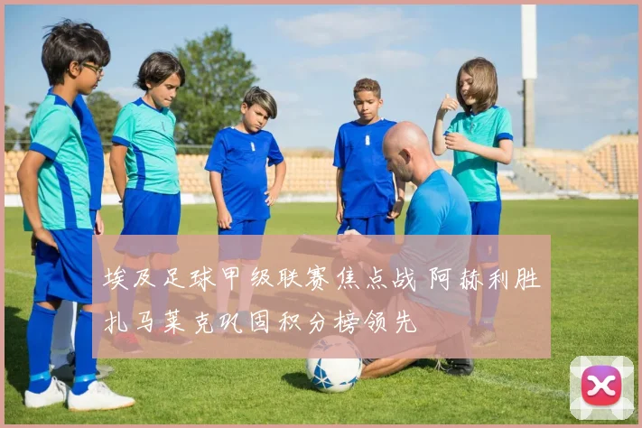 埃及足球甲级联赛焦点战 阿赫利胜扎马莱克巩固积分榜领先