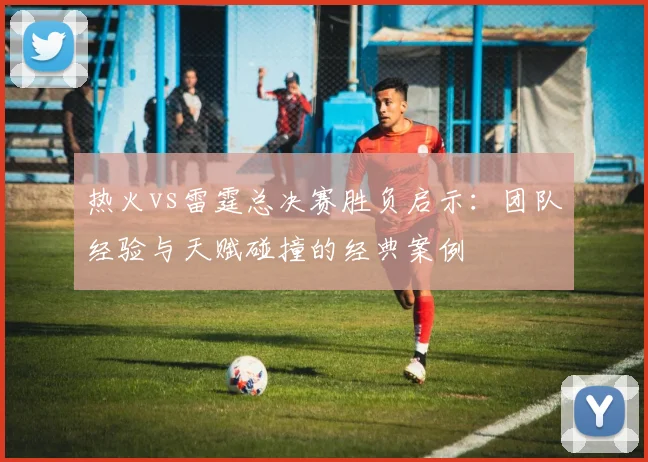 热火vs雷霆总决赛胜负启示：团队经验与天赋碰撞的经典案例