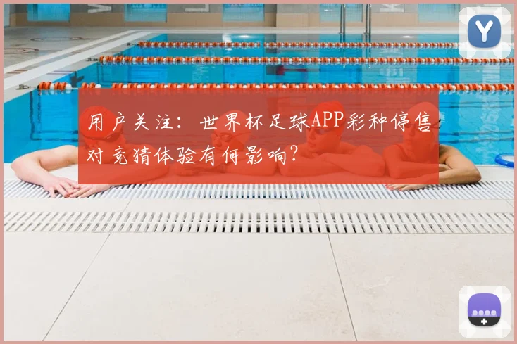 用户关注：世界杯足球APP彩种停售对竞猜体验有何影响？