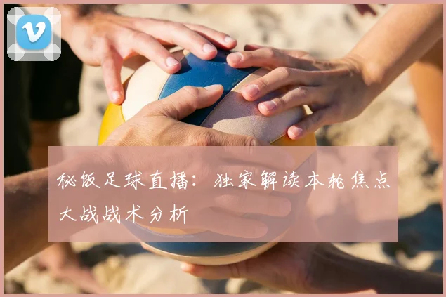 秘饭足球直播：独家解读本轮焦点大战战术分析