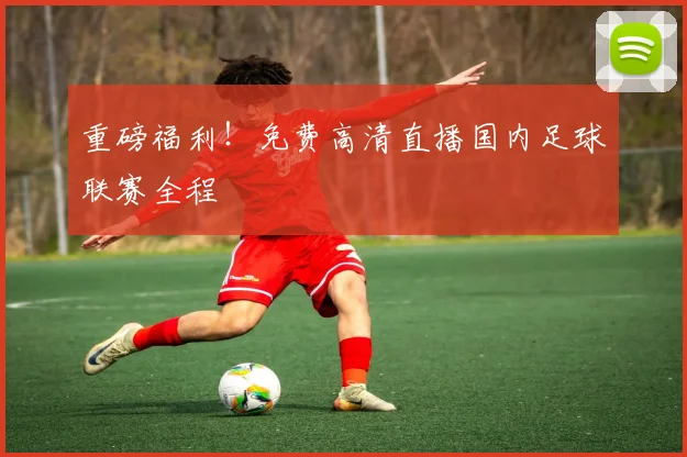 重磅福利！免费高清直播国内足球联赛全程