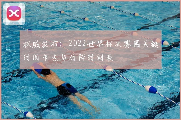 权威发布：2022世界杯决赛圈关键时间节点与对阵时刻表