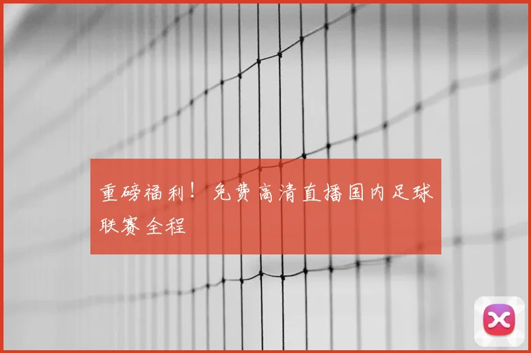 重磅福利！免费高清直播国内足球联赛全程