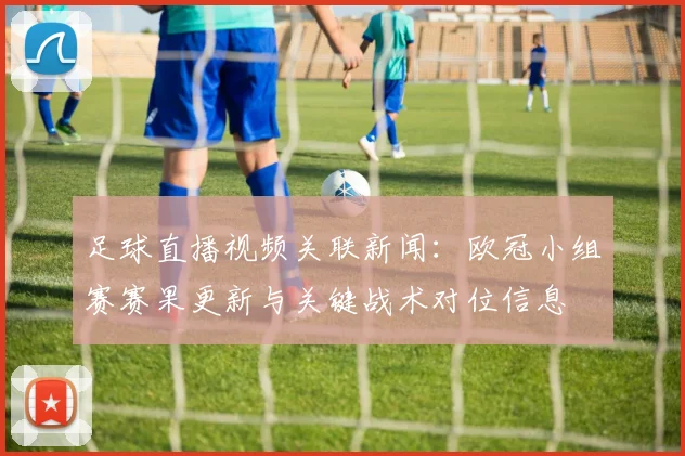 足球直播视频关联新闻：欧冠小组赛赛果更新与关键战术对位信息